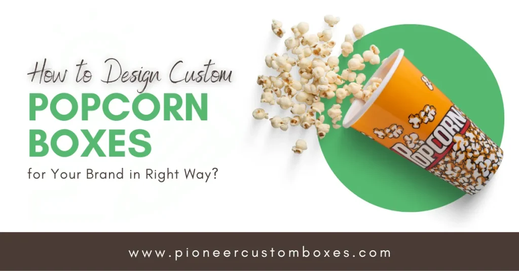 How to Design Custom Popcorn Boxes for Your Brand in Right Way?
